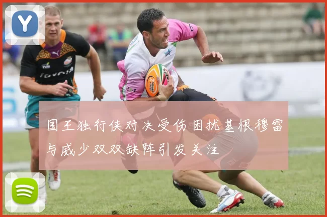 国王独行侠对决受伤困扰基根穆雷与威少双双缺阵引发关注