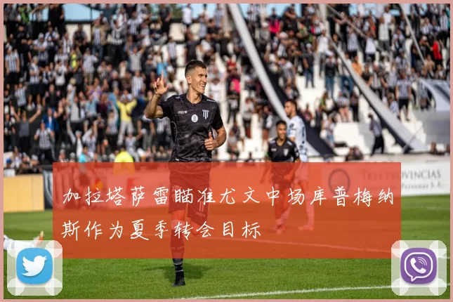 加拉塔萨雷瞄准尤文中场库普梅纳斯作为夏季转会目标