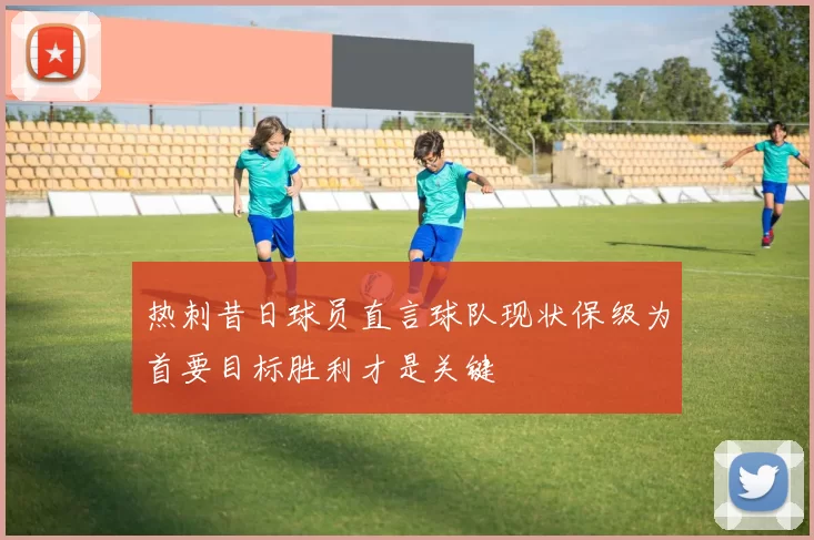 热刺昔日球员直言球队现状保级为首要目标胜利才是关键