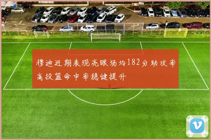 穆迪近期表现亮眼场均182分助攻率高投篮命中率稳健提升