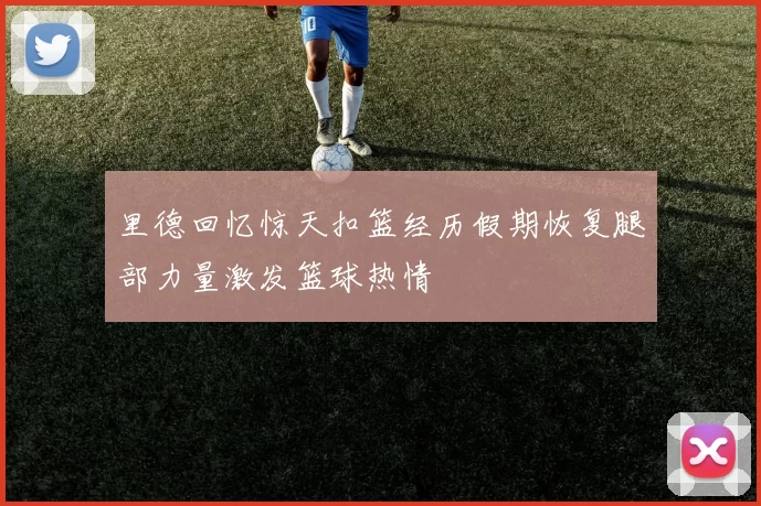 里德回忆惊天扣篮经历假期恢复腿部力量激发篮球热情