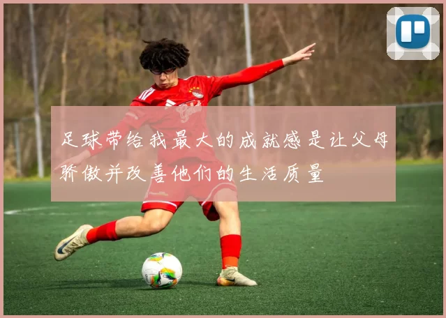 足球带给我最大的成就感是让父母骄傲并改善他们的生活质量