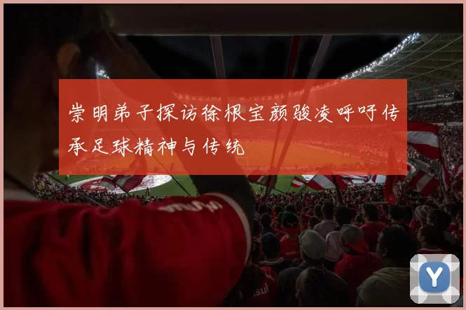 崇明弟子探访徐根宝颜骏凌呼吁传承足球精神与传统