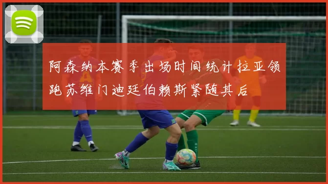 阿森纳本赛季出场时间统计拉亚领跑苏维门迪廷伯赖斯紧随其后