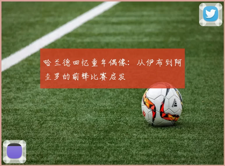 哈兰德回忆童年偶像：从伊布到阿圭罗的前锋比赛启发