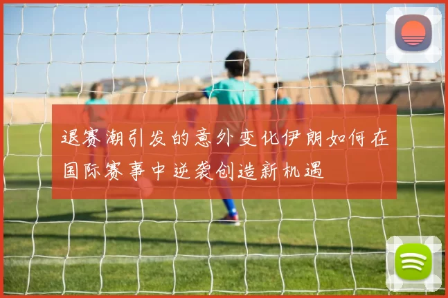 退赛潮引发的意外变化伊朗如何在国际赛事中逆袭创造新机遇