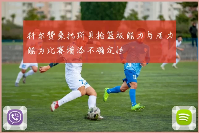 科尔赞桑托斯具抢篮板能力与活力能为比赛增添不确定性