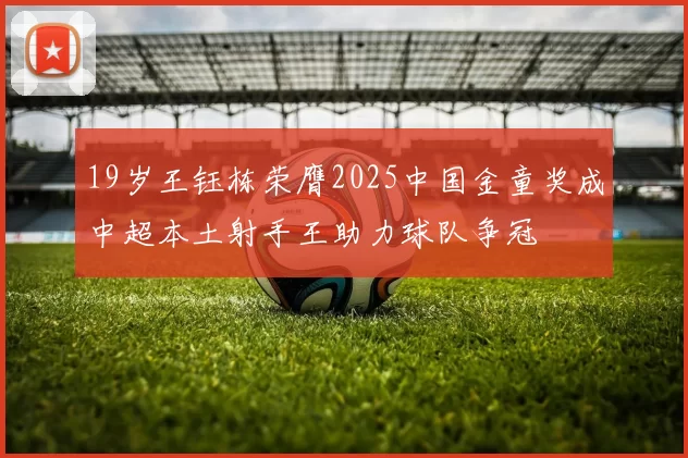 19岁王钰栋荣膺2025中国金童奖成中超本土射手王助力球队争冠