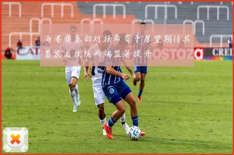 海港俱乐部对杨希寄予厚望期待其首发后攻防两端显著提升