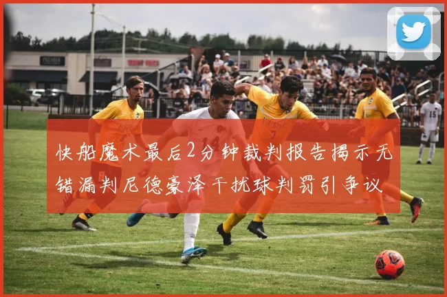 快船魔术最后2分钟裁判报告揭示无错漏判尼德豪泽干扰球判罚引争议