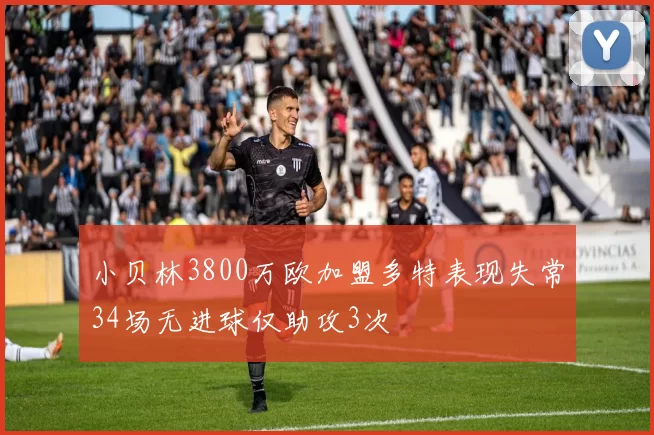 小贝林3800万欧加盟多特表现失常34场无进球仅助攻3次