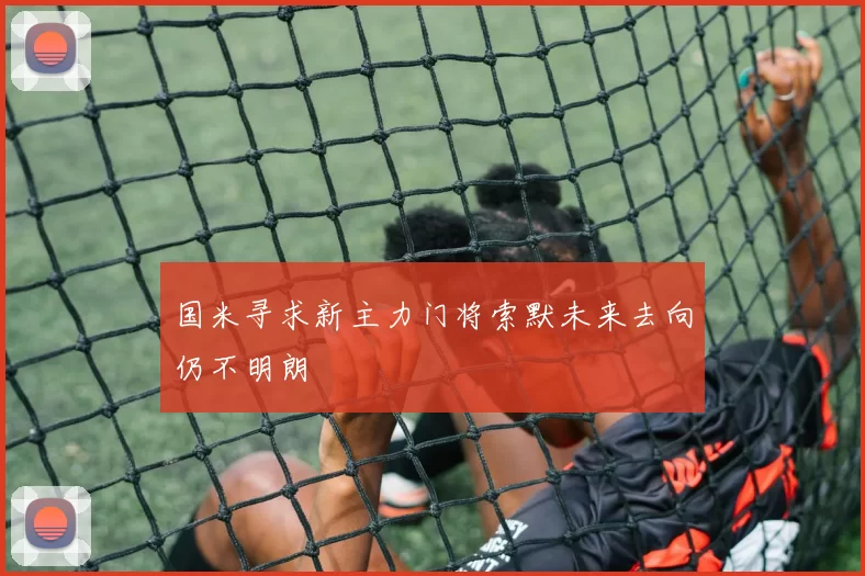 国米寻求新主力门将索默未来去向仍不明朗