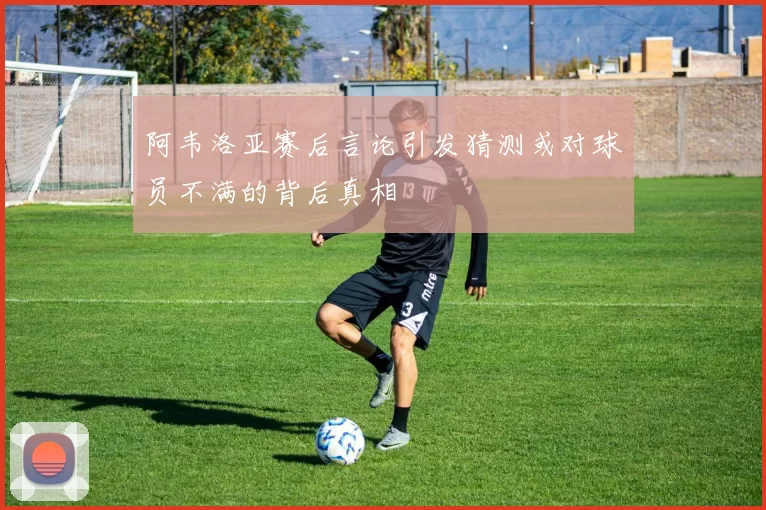 阿韦洛亚赛后言论引发猜测或对球员不满的背后真相