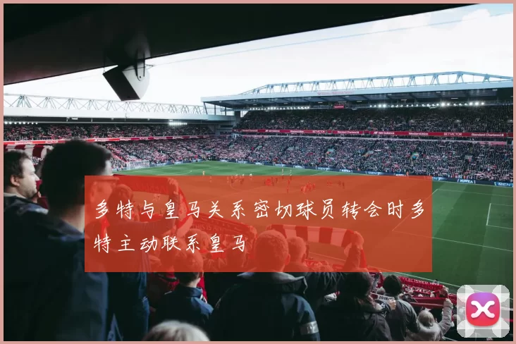 多特与皇马关系密切球员转会时多特主动联系皇马