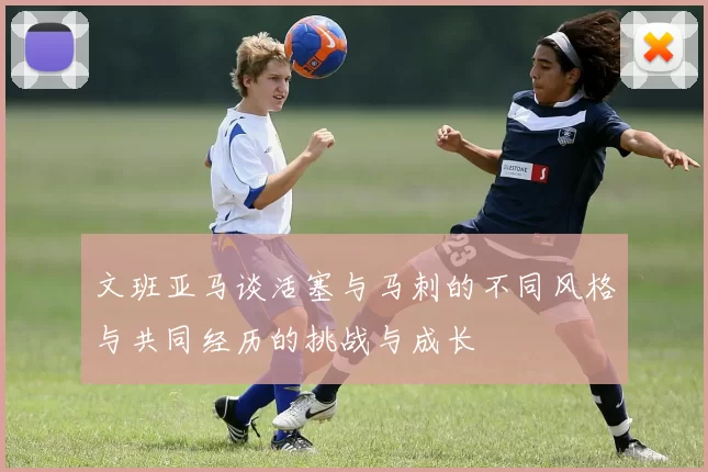 文班亚马谈活塞与马刺的不同风格与共同经历的挑战与成长