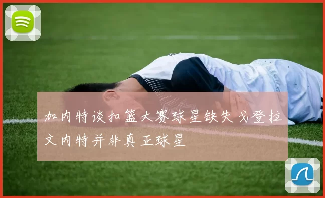 加内特谈扣篮大赛球星缺失戈登拉文内特并非真正球星