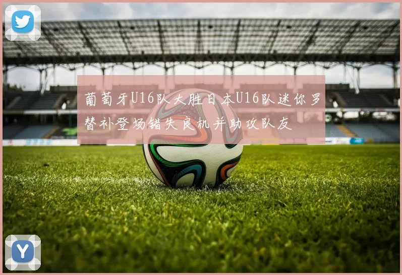葡萄牙U16队大胜日本U16队迷你罗替补登场错失良机并助攻队友