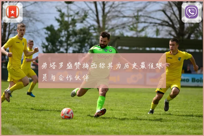 劳塔罗盛赞梅西称其为历史最佳球员与合作伙伴