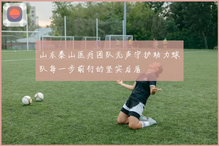 山东泰山医疗团队无声守护助力球队每一步前行的坚实后盾